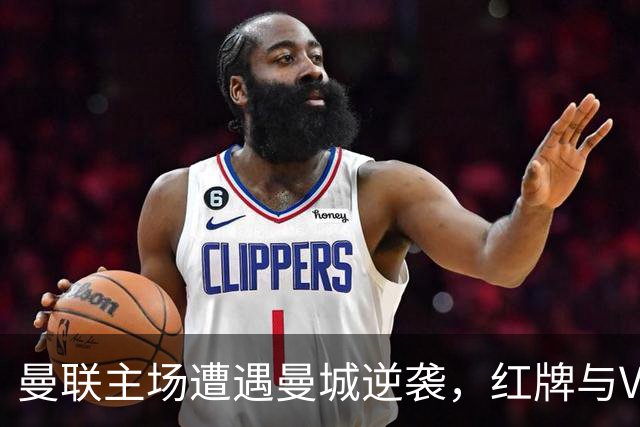 曼联主场遭遇曼城逆袭，红牌与VAR成比赛焦点