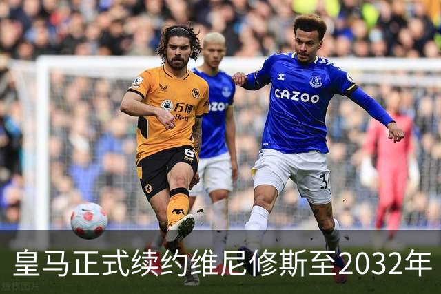 皇马正式续约维尼修斯至2032年 继续书写传奇篇章