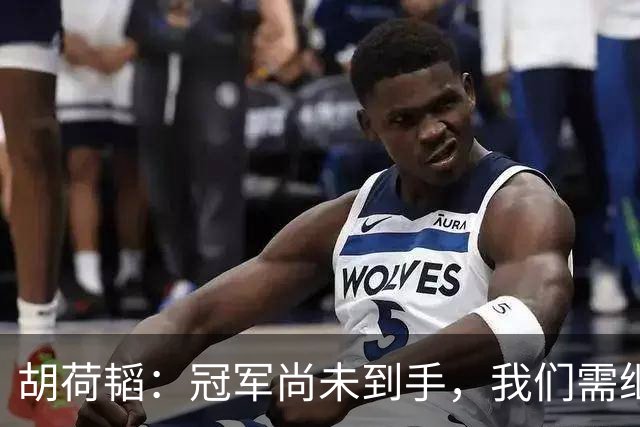 胡荷韬：冠军尚未到手，我们需继续拼搏